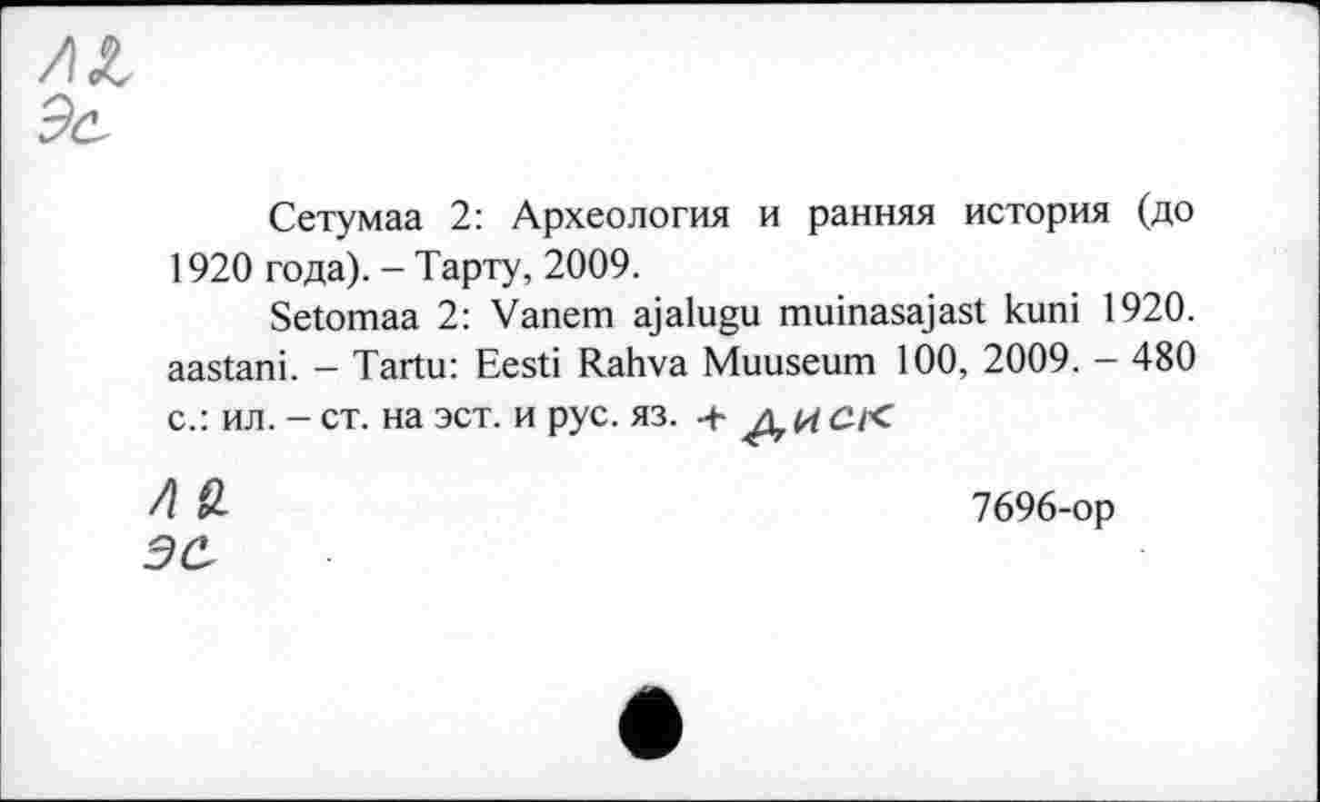 ﻿Эс
Сетумаа 2: Археология и ранняя история (до 1920 года). - Тарту, 2009.
Setomaa 2: Vanem ajalugu muinasajast кипі 1920. aastani. - Tartu: Eesti Rahva Muuseum 100, 2009. - 480 с.: ил. - ст. на эст. и рус. яз. +

7696-ор